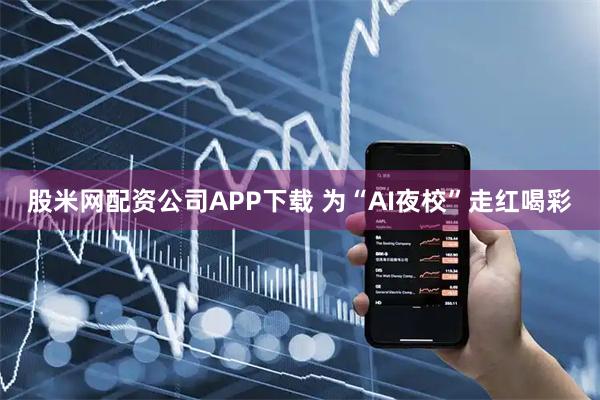股米网配资公司APP下载 为“AI夜校”走红喝彩