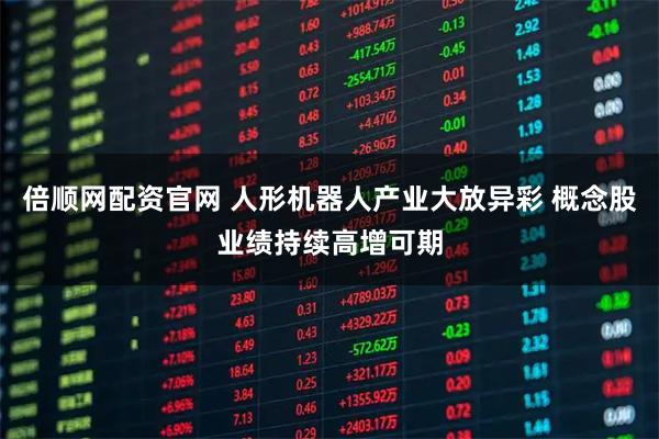 倍顺网配资官网 人形机器人产业大放异彩 概念股业绩持续高增可期