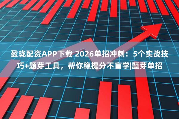 盈珑配资APP下载 2026单招冲刺：5个实战技巧+题芽工具，帮你稳提分不盲学|题芽单招