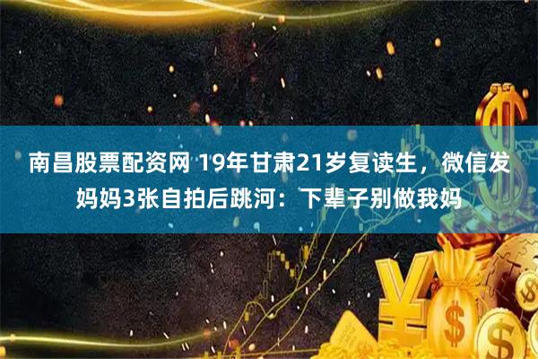 南昌股票配资网 19年甘肃21岁复读生，微信发妈妈3张自拍后跳河：下辈子别做我妈
