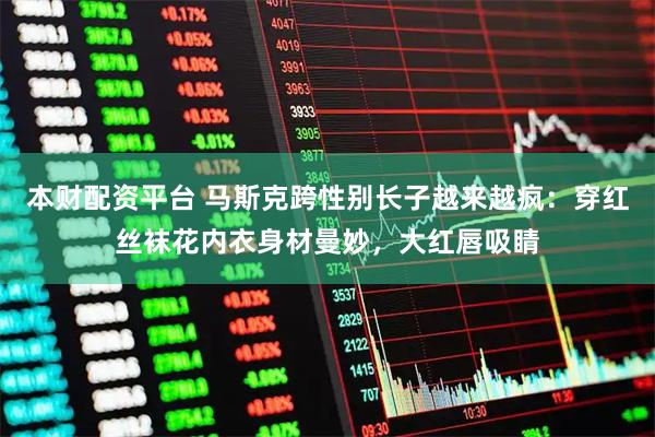 本财配资平台 马斯克跨性别长子越来越疯：穿红丝袜花内衣身材曼妙，大红唇吸睛