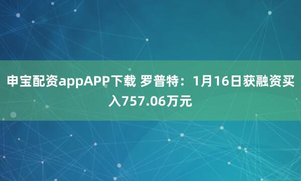 申宝配资appAPP下载 罗普特：1月16日获融资买入757.06万元