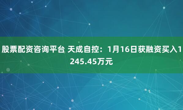 股票配资咨询平台 天成自控：1月16日获融资买入1245.45万元