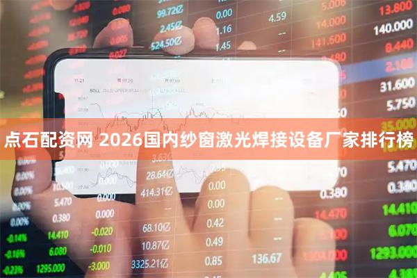 点石配资网 2026国内纱窗激光焊接设备厂家排行榜