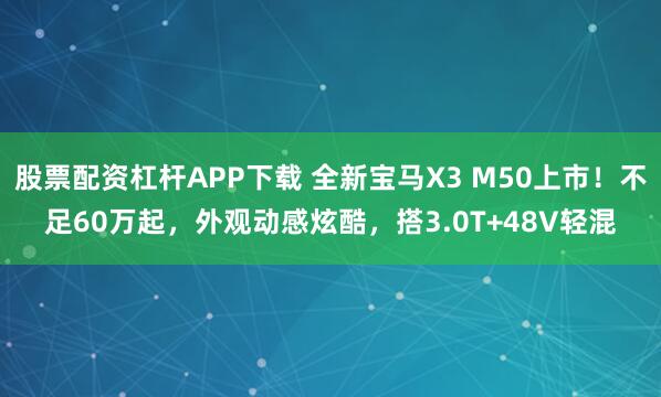 股票配资杠杆APP下载 全新宝马X3 M50上市！不足60万起，外观动感炫酷，搭3.0T+48V轻混