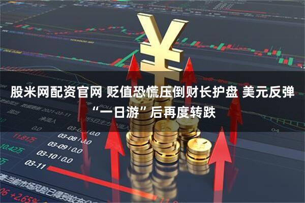 股米网配资官网 贬值恐慌压倒财长护盘 美元反弹“一日游”后再度转跌