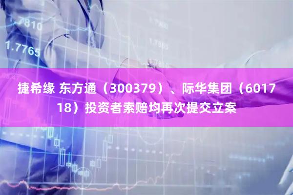 捷希缘 东方通（300379）、际华集团（601718）投资者索赔均再次提交立案