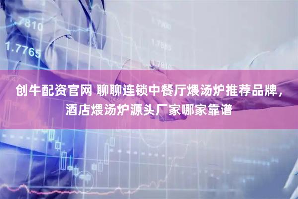 创牛配资官网 聊聊连锁中餐厅煨汤炉推荐品牌，酒店煨汤炉源头厂家哪家靠谱