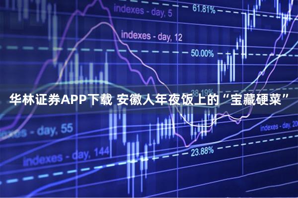 华林证券APP下载 安徽人年夜饭上的“宝藏硬菜”