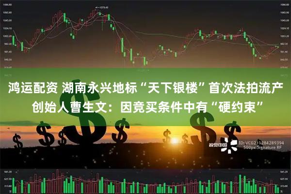 鸿运配资 湖南永兴地标“天下银楼”首次法拍流产 创始人曹生文：因竞买条件中有“硬约束”