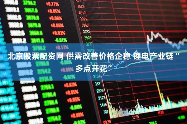北京股票配资网 供需改善价格企稳 锂电产业链“多点开花”