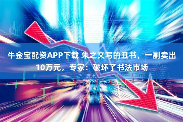 牛金宝配资APP下载 朱之文写的丑书，一副卖出10万元，专家：破坏了书法市场