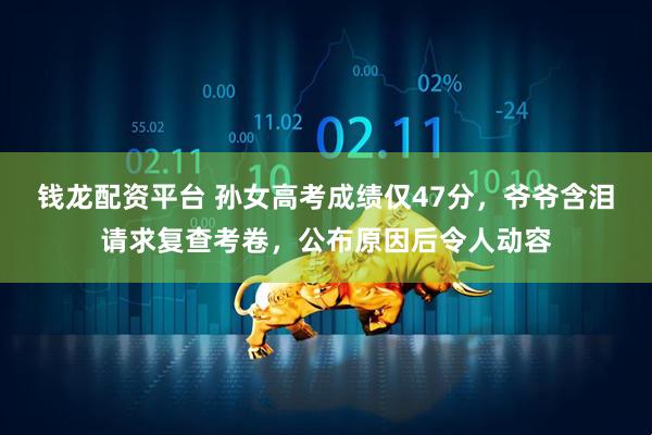 钱龙配资平台 孙女高考成绩仅47分，爷爷含泪请求复查考卷，公布原因后令人动容