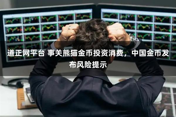 道正网平台 事关熊猫金币投资消费，中国金币发布风险提示