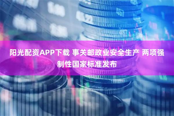 阳光配资APP下载 事关邮政业安全生产 两项强制性国家标准发布