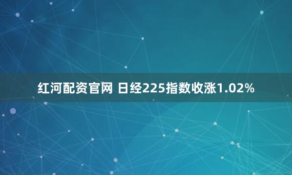 红河配资官网 日经225指数收涨1.02%