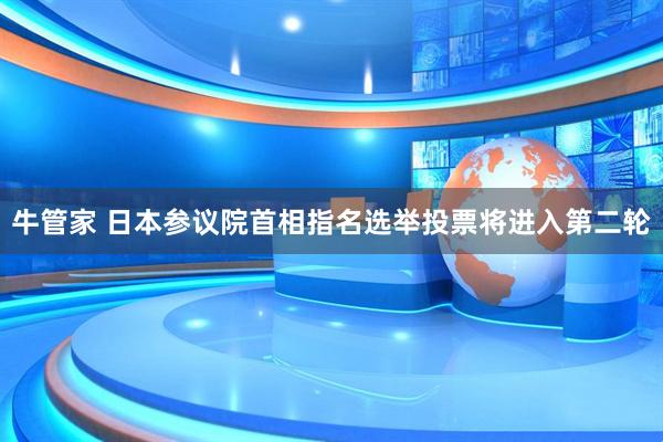 牛管家 日本参议院首相指名选举投票将进入第二轮