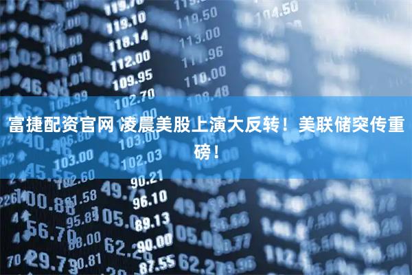 富捷配资官网 凌晨美股上演大反转！美联储突传重磅！